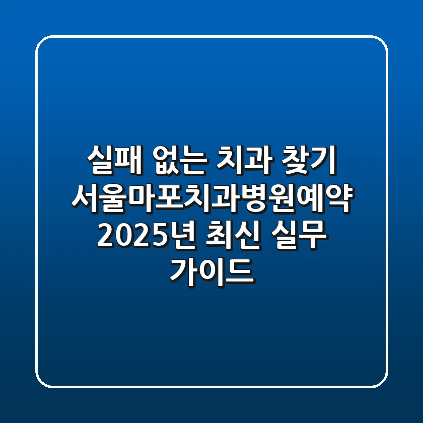 "실패 없는 치과 찾기" 서울마포치과병원예약, 2025년 최신 실무 가이드