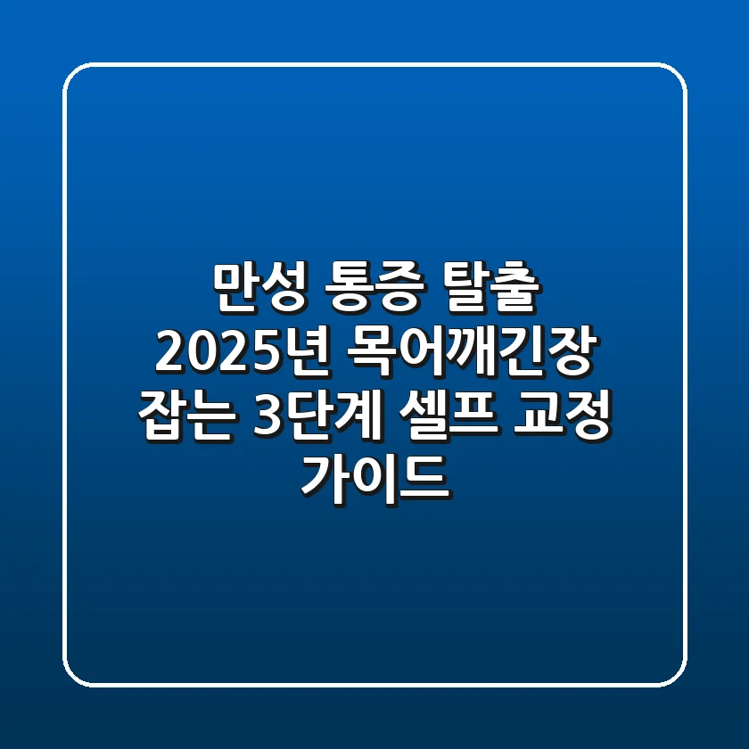 "만성 통증 탈출?", 2025년 목어깨긴장 잡는 3단계 셀프 교정 가이드