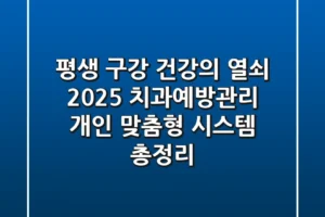 “평생 구강 건강의 열쇠”, 2025 치과예방관리, 개인 맞춤형 시스템 총정리