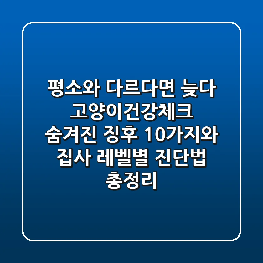 "평소와 다르다면 늦다", 고양이건강체크 숨겨진 징후 10가지와 집사 레벨별 진단법 총정리