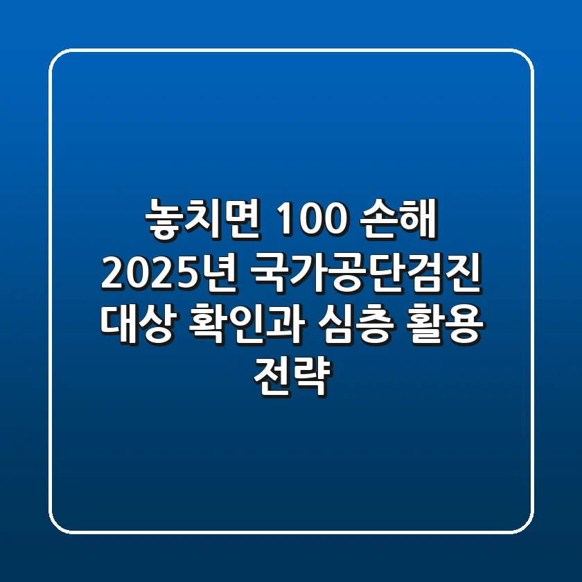 "놓치면 100% 손해", 2025년 국가공단검진 대상 확인과 심층 활용 전략