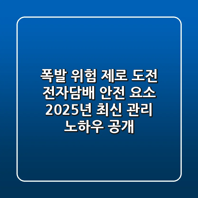 "폭발 위험 제로 도전" 전자담배 안전 요소, 2025년 최신 관리 노하우 공개