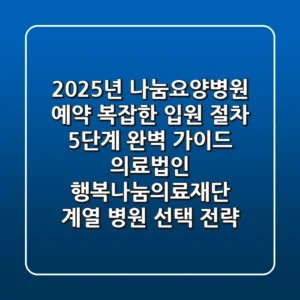 “2025년 나눔요양병원 예약, 복잡한 입원 절차 5단계 완벽 가이드” 의료법인 행복나눔의료재단 계열 병원 선택 전략