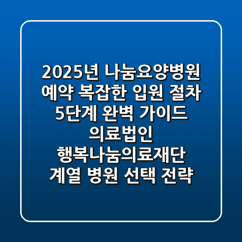 “2025년 나눔요양병원 예약, 복잡한 입원 절차 5단계 완벽 가이드” 의료법인 행복나눔의료재단 계열 병원 선택 전략