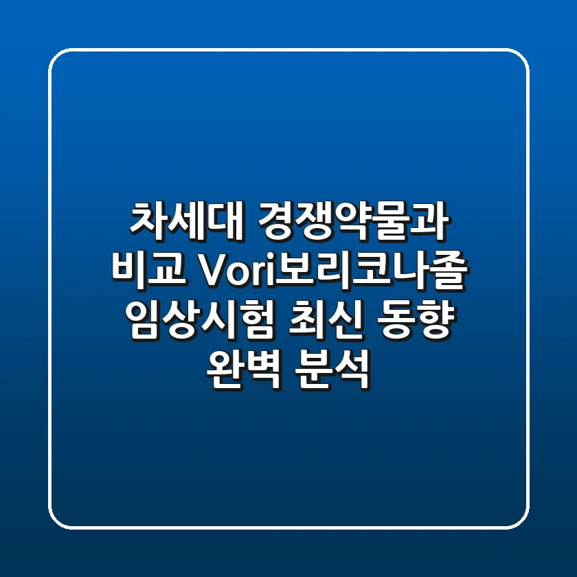 "차세대 경쟁약물과 비교", Vori(보리코나졸) 임상시험 최신 동향 완벽 분석