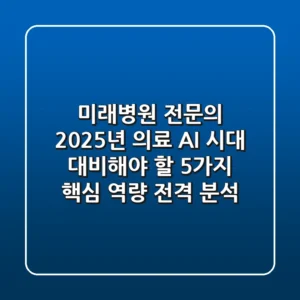 "미래병원 전문의, 2025년 의료 AI 시대 대비해야 할 '5가지 핵심 역량' 전격 분석"