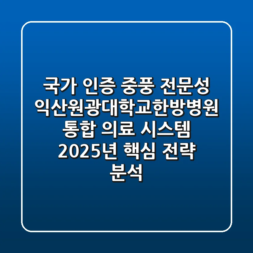 "국가 인증 중풍 전문성", 익산원광대학교한방병원, 통합 의료 시스템 2025년 핵심 전략 분석