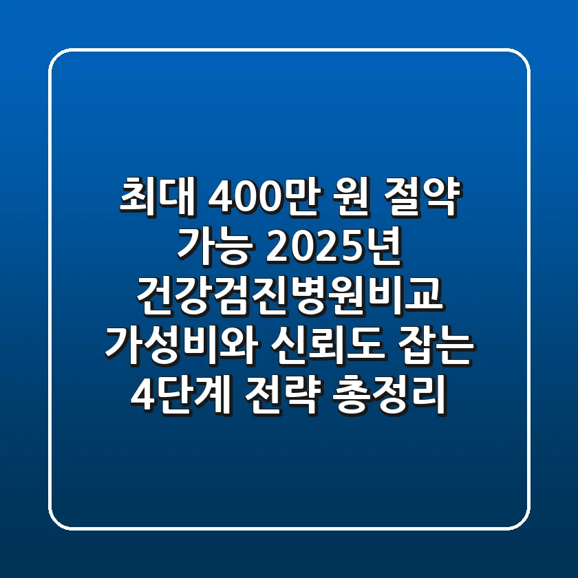 "최대 400만 원 절약 가능?", 2025년 건강검진병원비교, 가성비와 신뢰도 잡는 4단계 전략 총정리