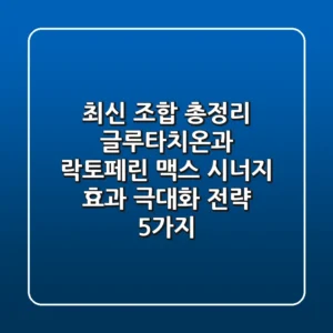 "최신 조합 총정리", 글루타치온과 락토페린 맥스, 시너지 효과 극대화 전략 5가지