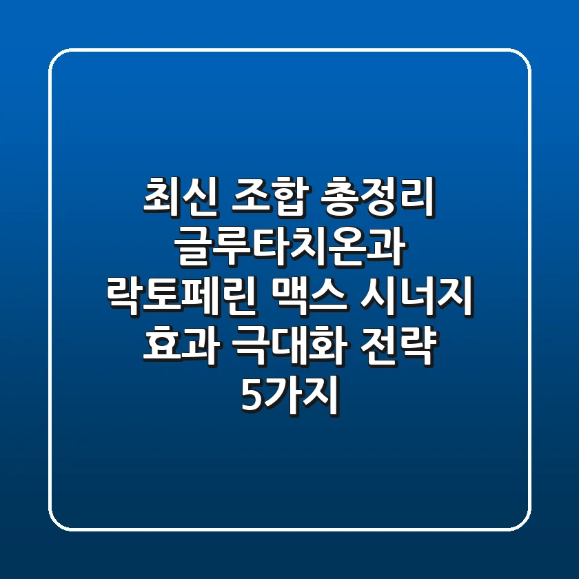 "최신 조합 총정리", 글루타치온과 락토페린 맥스, 시너지 효과 극대화 전략 5가지
