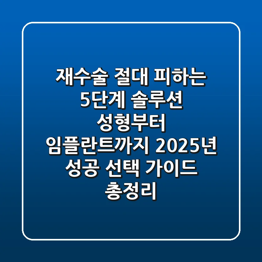 "재수술 절대 피하는 5단계 솔루션", 성형부터 임플란트까지 2025년 성공 선택 가이드 총정리
