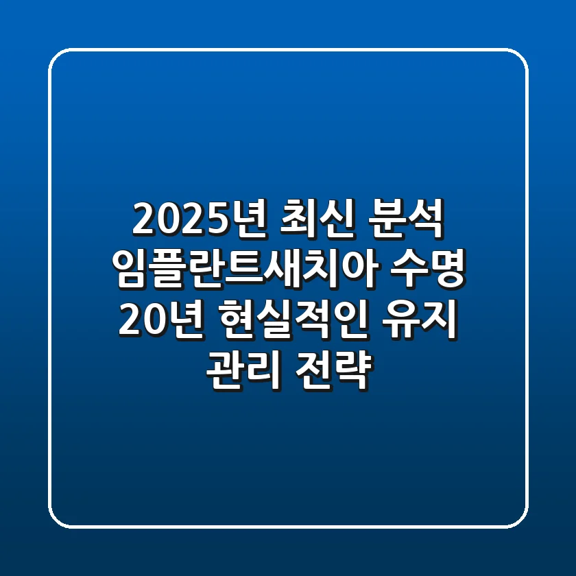 "2025년 최신 분석", 임플란트새치아 수명 20년, 현실적인 유지 관리 전략