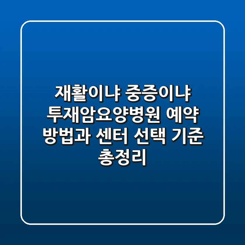"재활이냐 중증이냐?", 투재암요양병원 예약 방법과 센터 선택 기준 총정리
