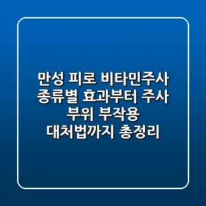 만성 피로 비타민주사, 종류별 효과부터 주사 부위 부작용 대처법까지 총정리