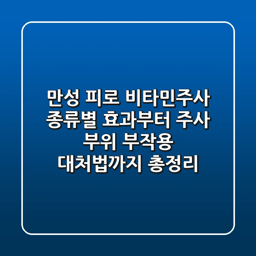 만성 피로 비타민주사, 종류별 효과부터 주사 부위 부작용 대처법까지 총정리