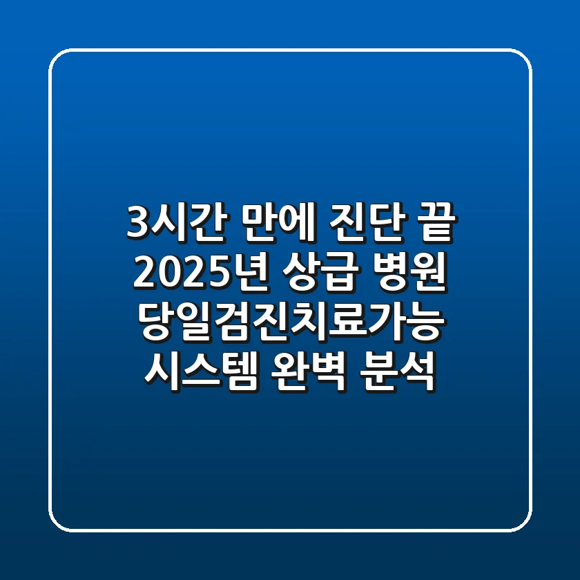"3시간 만에 진단 끝", 2025년 상급 병원 '당일검진치료가능' 시스템 완벽 분석
