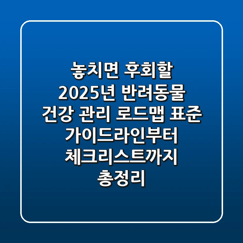"놓치면 후회할 2025년 반려동물 건강 관리 로드맵 🗓️", 표준 가이드라인부터 체크리스트까지 총정리