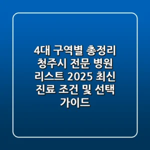 "4대 구역별 총정리", 청주시 전문 병원 리스트 2025 최신 진료 조건 및 선택 가이드