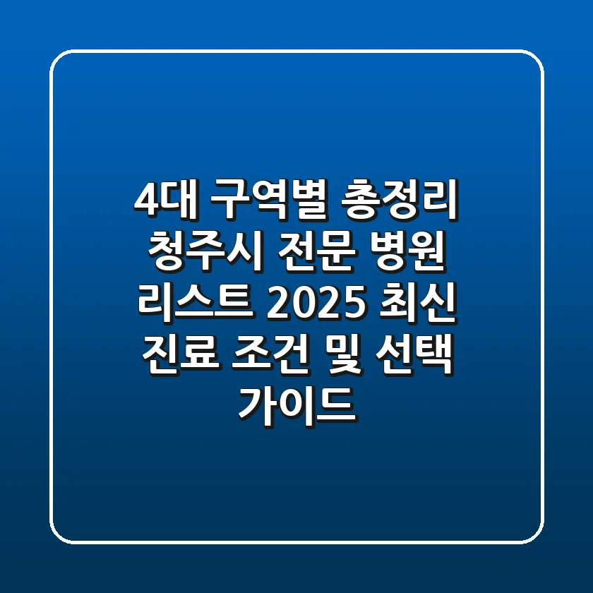 "4대 구역별 총정리", 청주시 전문 병원 리스트 2025 최신 진료 조건 및 선택 가이드