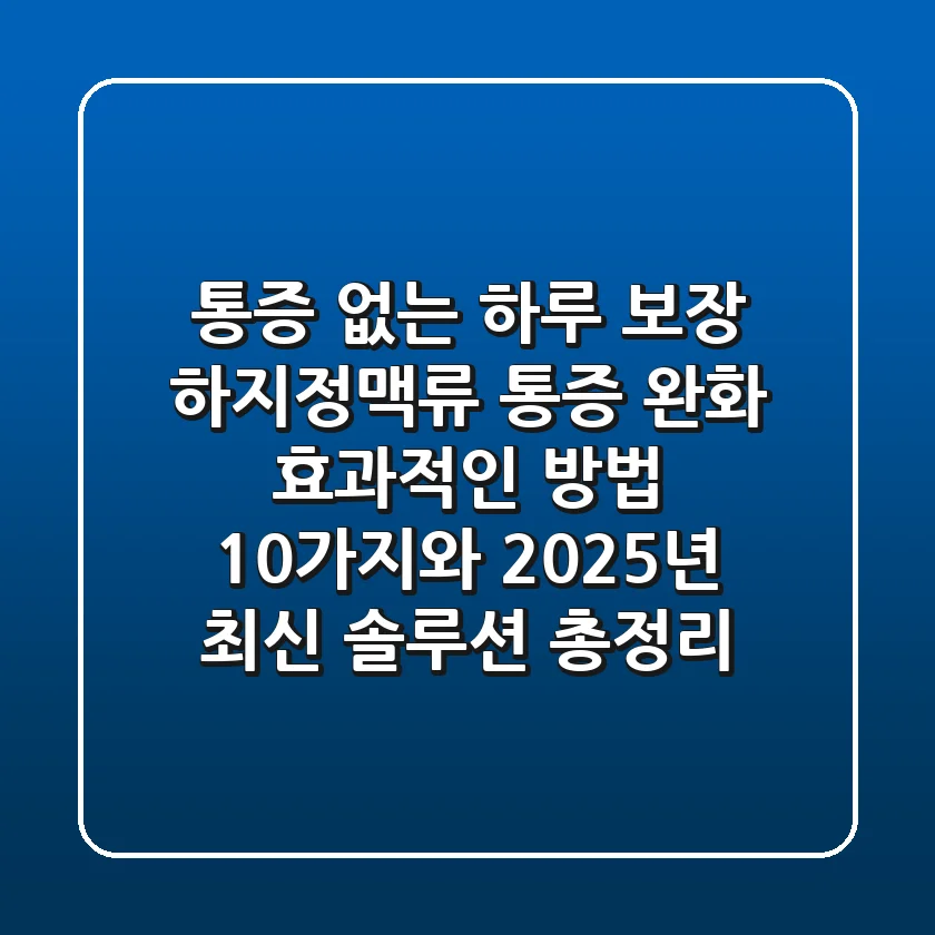 "통증 없는 하루 보장", 하지정맥류 통증 완화 효과적인 방법 10가지와 2025년 최신 솔루션 총정리