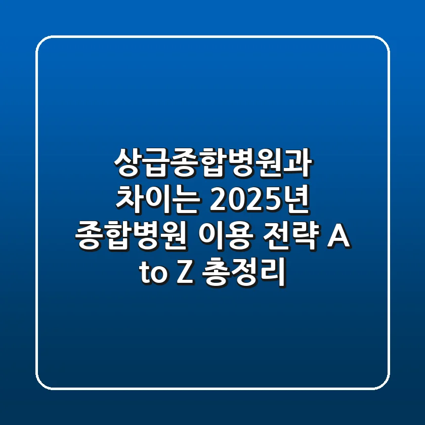 "상급종합병원과 차이는?", 2025년 종합병원 이용 전략 A to Z 총정리