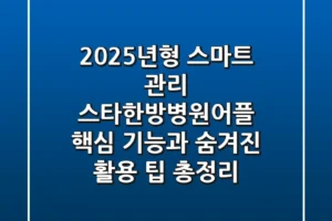 “2025년형 스마트 관리”, 스타한방병원어플 핵심 기능과 숨겨진 활용 팁 총정리