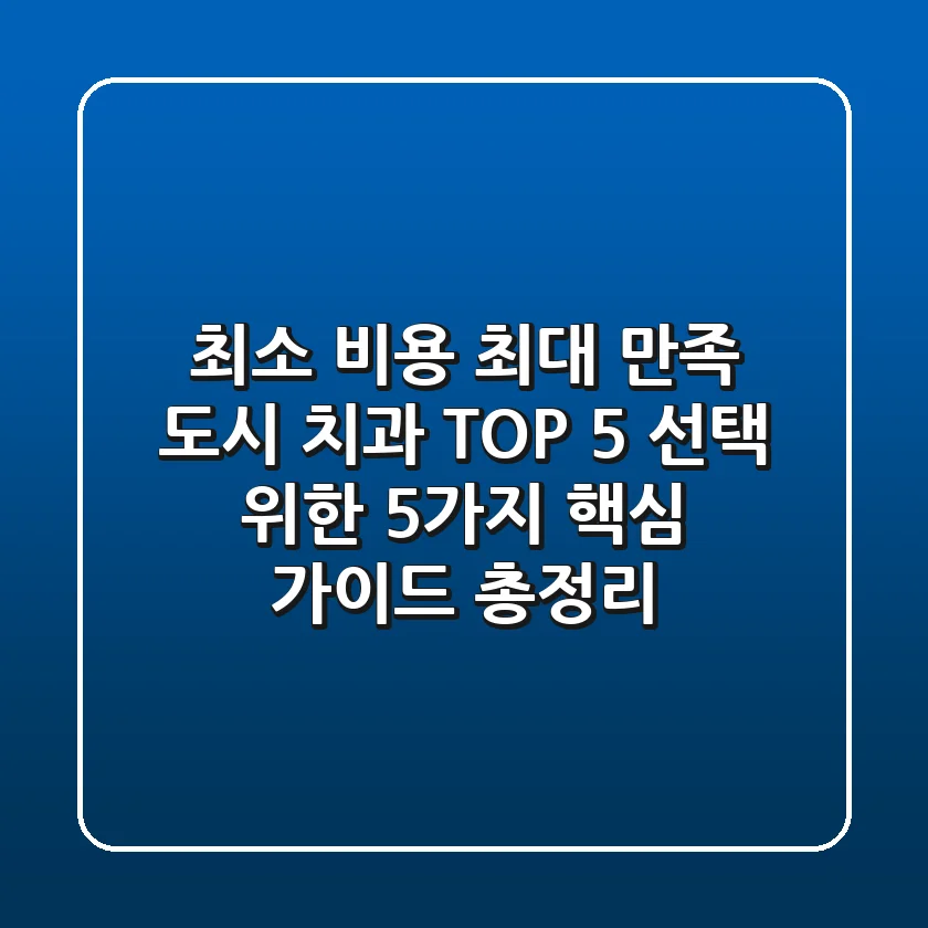 "최소 비용 최대 만족", 도시 치과 TOP 5 선택 위한 5가지 핵심 가이드 총정리