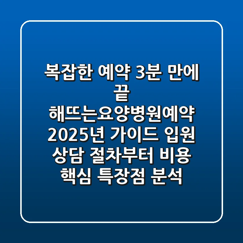"복잡한 예약, 3분 만에 끝", 해뜨는요양병원예약 2025년 가이드: 입원 상담 절차부터 비용, 핵심 특장점 분석