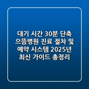 "대기 시간 30분 단축?", 으뜸병원 진료 절차 및 예약 시스템 2025년 최신 가이드 총정리