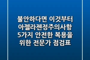 “불안하다면 이것부터”, 아젤라젠정주의사항 5가지: 안전한 복용을 위한 전문가 점검표