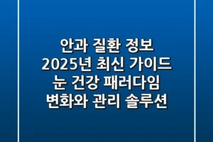 “안과 질환 정보, 2025년 최신 가이드”, 눈 건강 패러다임 변화와 관리 솔루션
