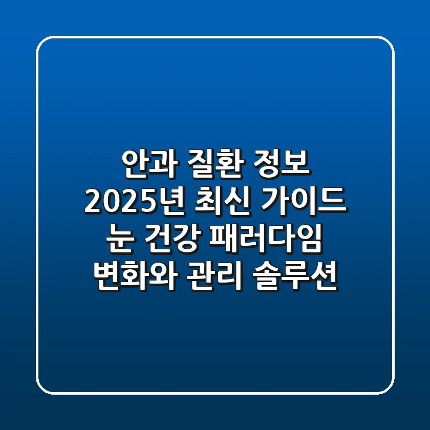 "안과 질환 정보, 2025년 최신 가이드", 눈 건강 패러다임 변화와 관리 솔루션
